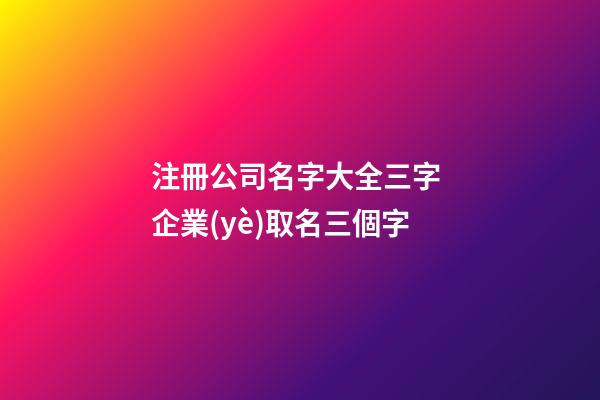 注冊公司名字大全三字 企業(yè)取名三個字